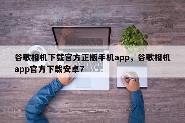 谷歌相机下载官方正版手机app，谷歌相机app官方下载安卓7