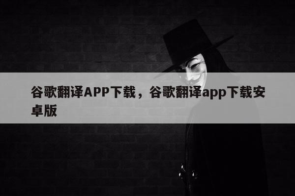谷歌翻译APP下载	，谷歌翻译app下载安卓版