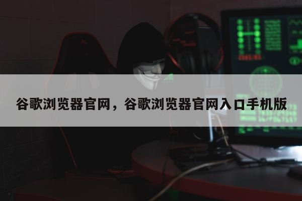 谷歌浏览器官网，谷歌浏览器官网入口手机版