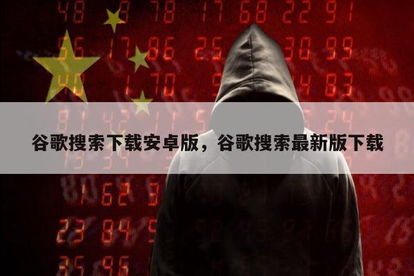 谷歌搜索下载安卓版，谷歌搜索最新版下载