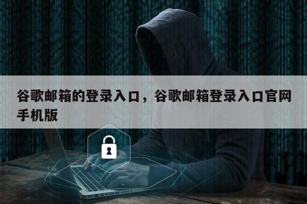 谷歌邮箱的登录入口，谷歌邮箱登录入口官网手机版