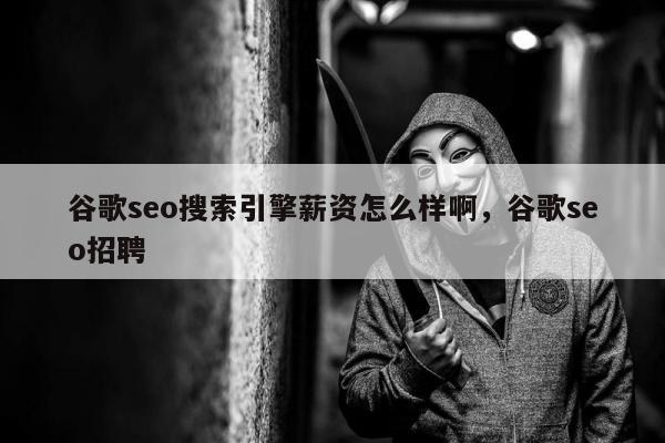 谷歌seo搜索引擎薪资怎么样啊	，谷歌seo招聘