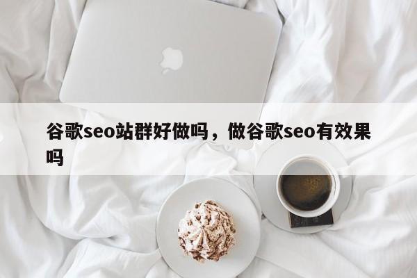 谷歌seo站群好做吗，做谷歌seo有效果吗
