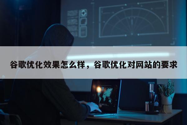 谷歌优化效果怎么样，谷歌优化对网站的要求