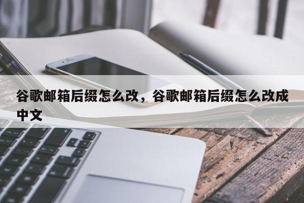 谷歌邮箱后缀怎么改	，谷歌邮箱后缀怎么改成中文