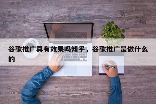 谷歌推广真有效果吗知乎，谷歌推广是做什么的