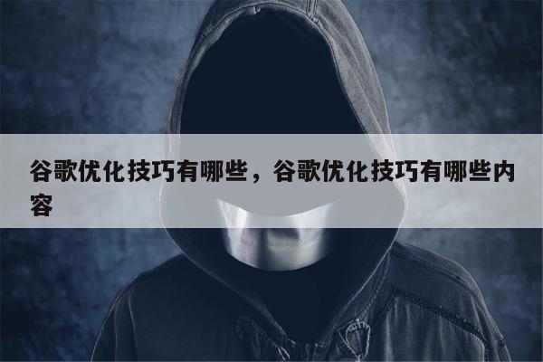 谷歌优化技巧有哪些	，谷歌优化技巧有哪些内容