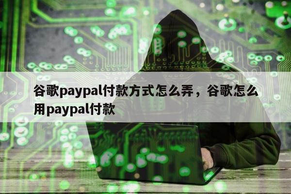 谷歌paypal付款方式怎么弄，谷歌怎么用paypal付款