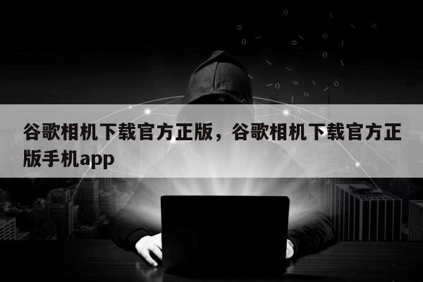 谷歌相机下载官方正版，谷歌相机下载官方正版手机app