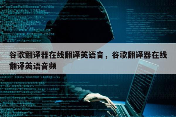 谷歌翻译器在线翻译英语音	，谷歌翻译器在线翻译英语音频