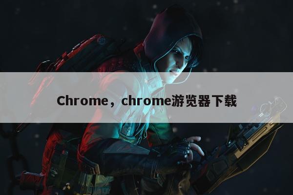 Chrome	，chrome游览器下载