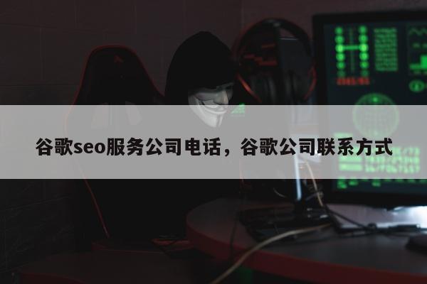 谷歌seo服务公司电话	，谷歌公司联系方式