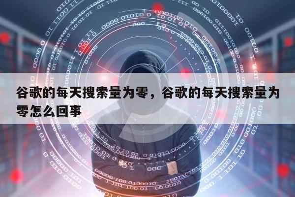 谷歌的每天搜索量为零	，谷歌的每天搜索量为零怎么回事