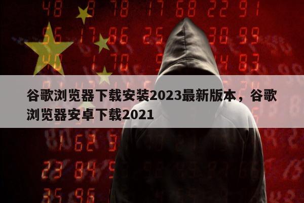 谷歌浏览器下载安装2023最新版本，谷歌浏览器安卓下载2021