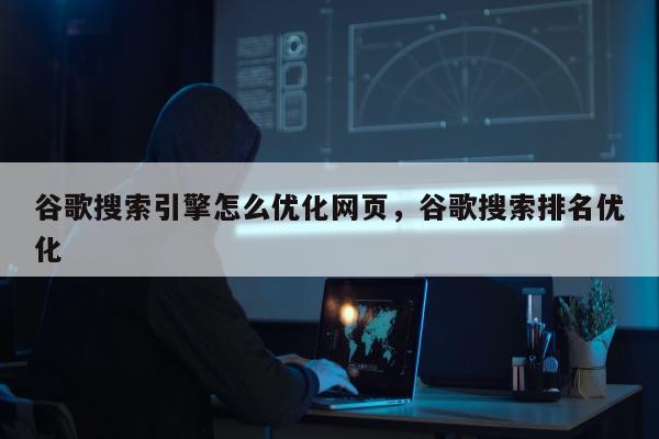 谷歌搜索引擎怎么优化网页，谷歌搜索排名优化