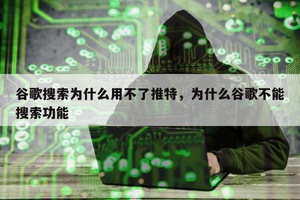 谷歌搜索为什么用不了推特	，为什么谷歌不能搜索功能