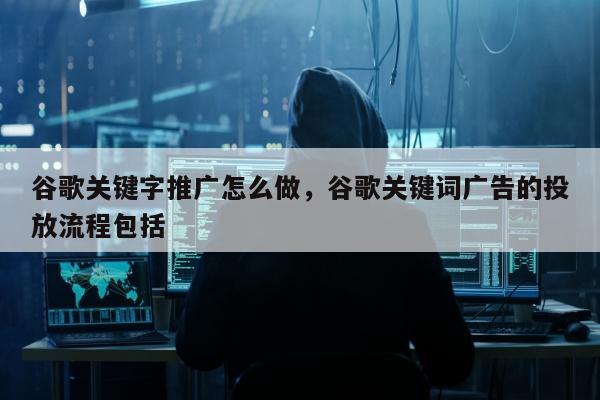 谷歌关键字推广怎么做，谷歌关键词广告的投放流程包括