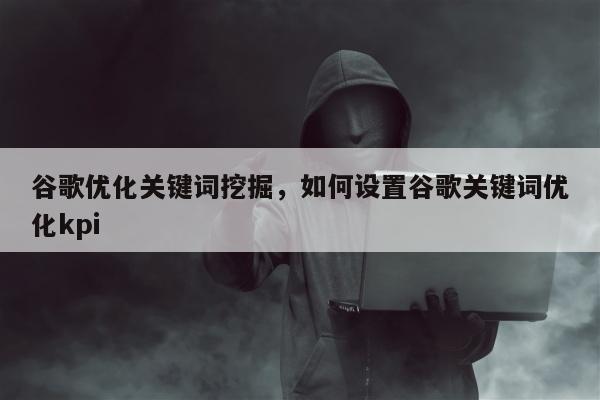 谷歌优化关键词挖掘，如何设置谷歌关键词优化kpi