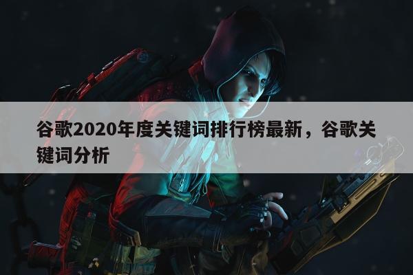 谷歌2020年度关键词排行榜最新	，谷歌关键词分析