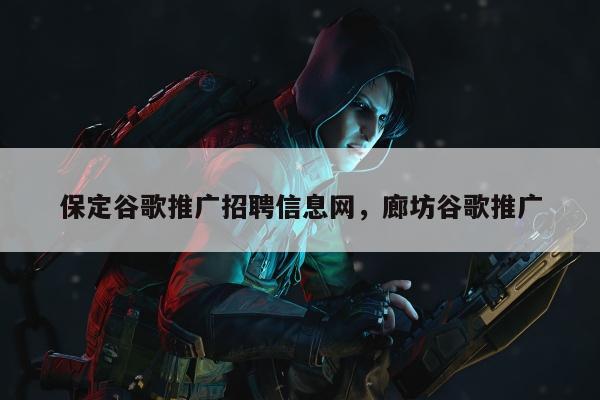 保定谷歌推广招聘信息网	，廊坊谷歌推广