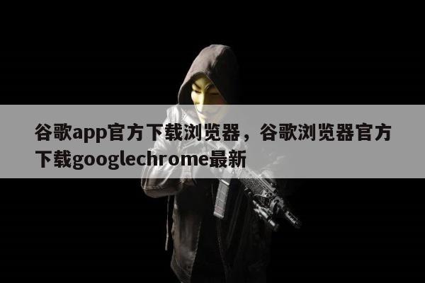 谷歌app官方下载浏览器	，谷歌浏览器官方下载googlechrome最新