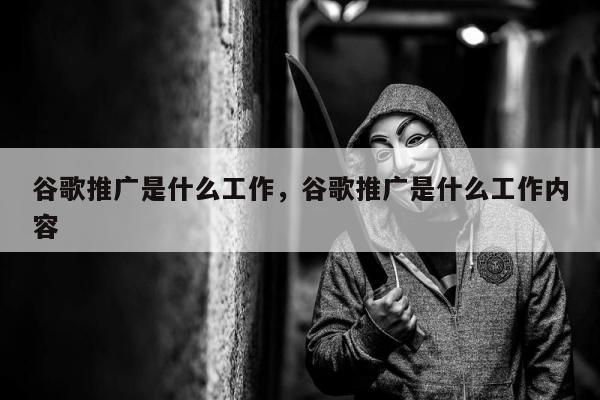 谷歌推广是什么工作，谷歌推广是什么工作内容