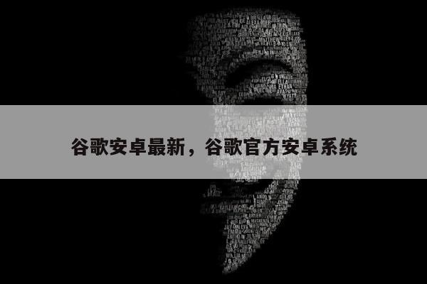 谷歌安卓最新	，谷歌官方安卓系统