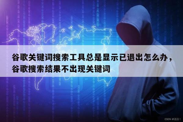 谷歌关键词搜索工具总是显示已退出怎么办，谷歌搜索结果不出现关键词