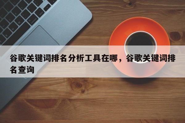 谷歌关键词排名分析工具在哪，谷歌关键词排名查询