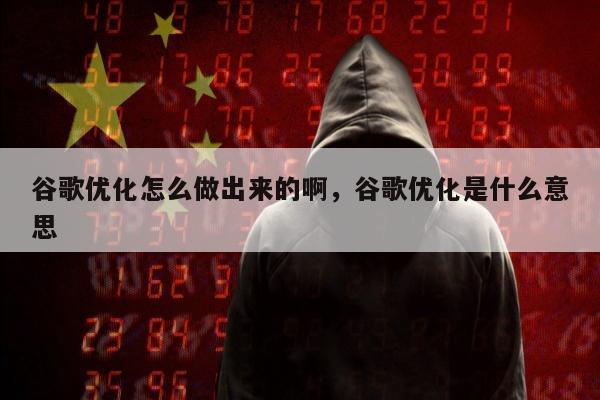谷歌优化怎么做出来的啊，谷歌优化是什么意思