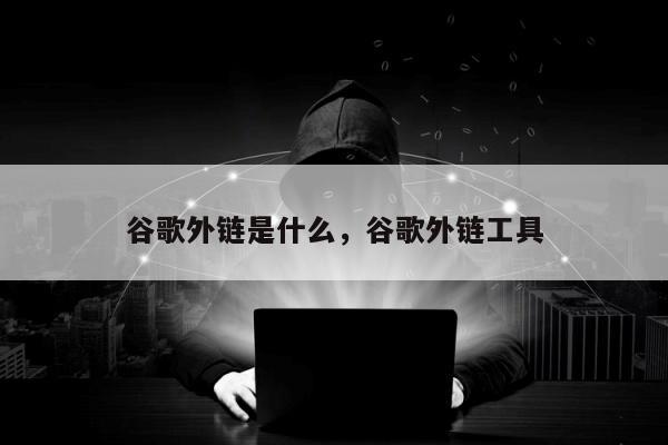 谷歌外链是什么	，谷歌外链工具