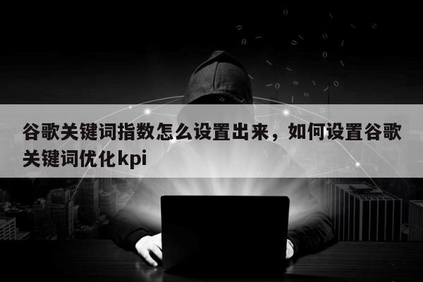 谷歌关键词指数怎么设置出来，如何设置谷歌关键词优化kpi