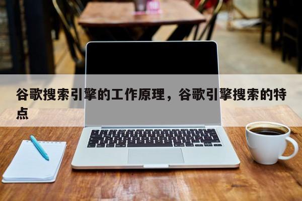 谷歌搜索引擎的工作原理，谷歌引擎搜索的特点