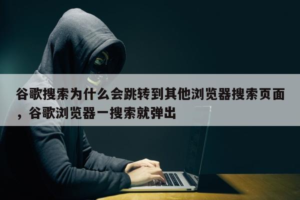 谷歌搜索为什么会跳转到其他浏览器搜索页面	，谷歌浏览器一搜索就弹出