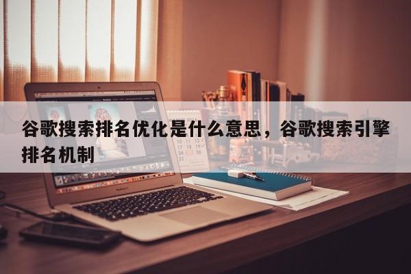 谷歌搜索排名优化是什么意思，谷歌搜索引擎排名机制