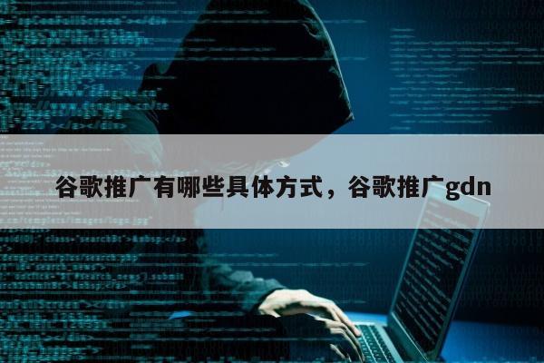 谷歌推广有哪些具体方式	，谷歌推广gdn