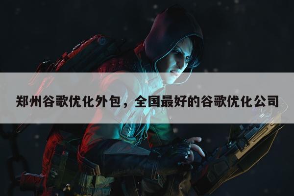 郑州谷歌优化外包，全国最好的谷歌优化公司