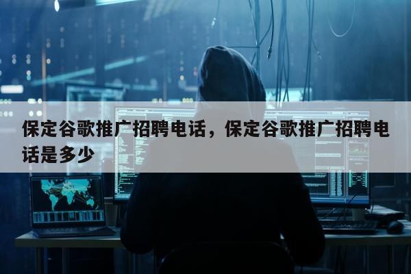 保定谷歌推广招聘电话，保定谷歌推广招聘电话是多少