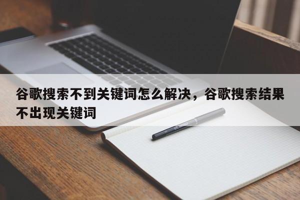 谷歌搜索不到关键词怎么解决，谷歌搜索结果不出现关键词