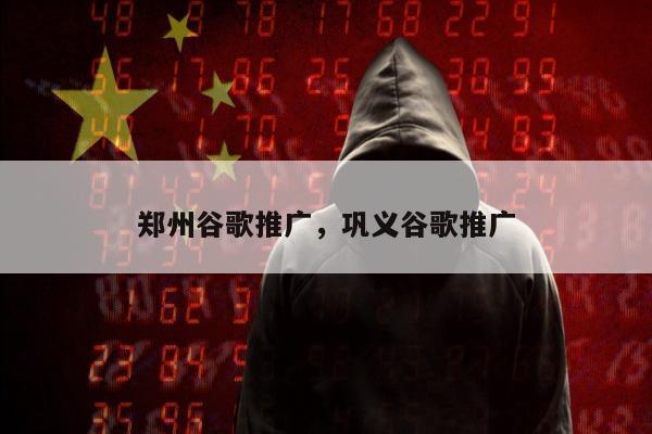 郑州谷歌推广	，巩义谷歌推广