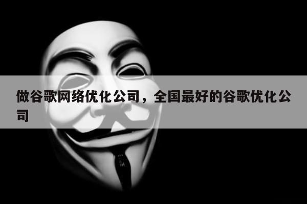 做谷歌网络优化公司，全国最好的谷歌优化公司