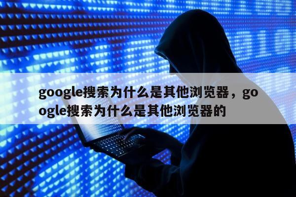 google搜索为什么是其他浏览器	，google搜索为什么是其他浏览器的
