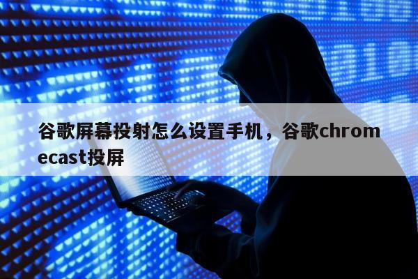 谷歌屏幕投射怎么设置手机，谷歌chromecast投屏