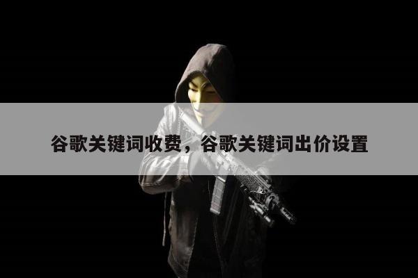 谷歌关键词收费	，谷歌关键词出价设置