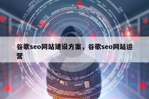谷歌seo网站建设方案，谷歌seo网站运营