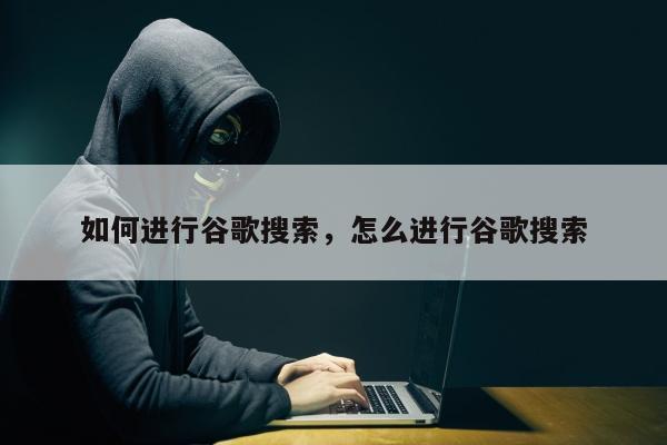 如何进行谷歌搜索，怎么进行谷歌搜索