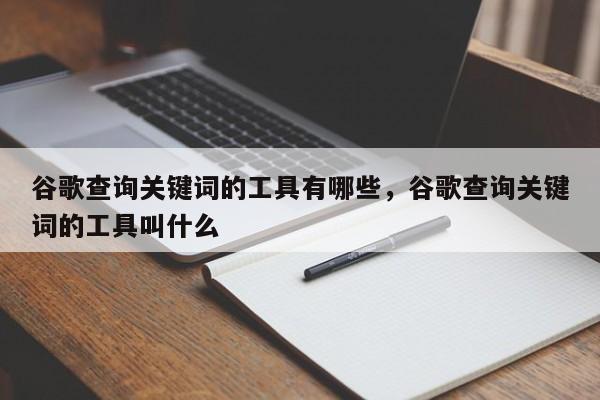 谷歌查询关键词的工具有哪些	，谷歌查询关键词的工具叫什么