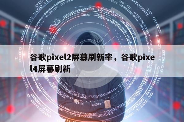 谷歌pixel2屏幕刷新率，谷歌pixel4屏幕刷新