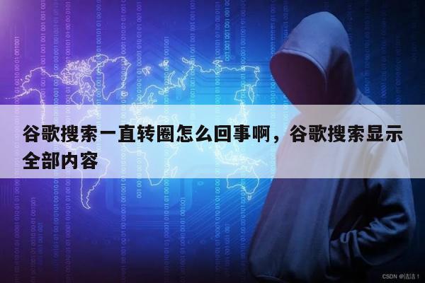谷歌搜索一直转圈怎么回事啊，谷歌搜索显示全部内容