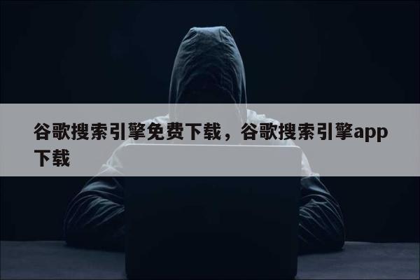 谷歌搜索引擎免费下载	，谷歌搜索引擎app下载